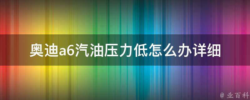 奥迪a6汽油压力低怎么办_详细解决方案及常见故障排除。