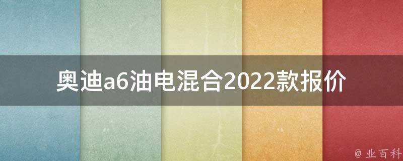 奥迪a6油电混合2022款报价_最新**、配置、性能详解