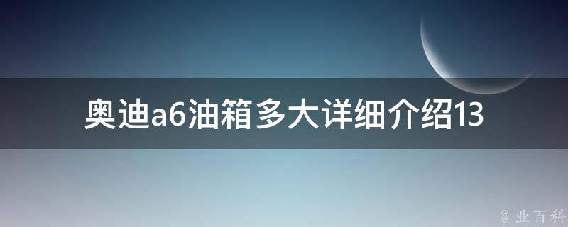 奥迪a6油箱多大_详细介绍13款奥迪a6的油箱容量及油耗表现。