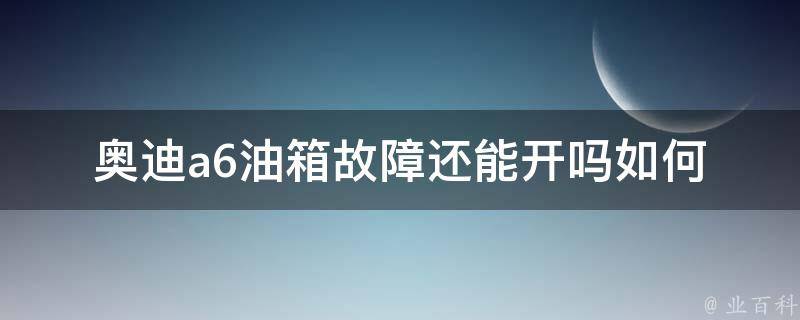 奥迪a6油箱故障还能开吗_如何应对油箱故障，避免车辆熄火。