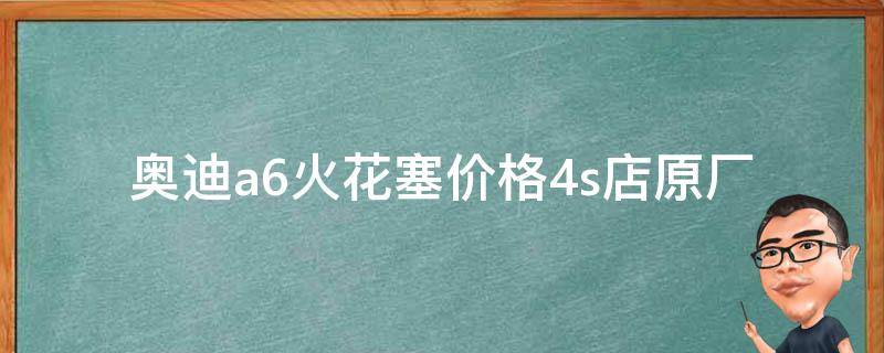 奥迪a6火花塞**_4s店原厂配件和适用型号推荐