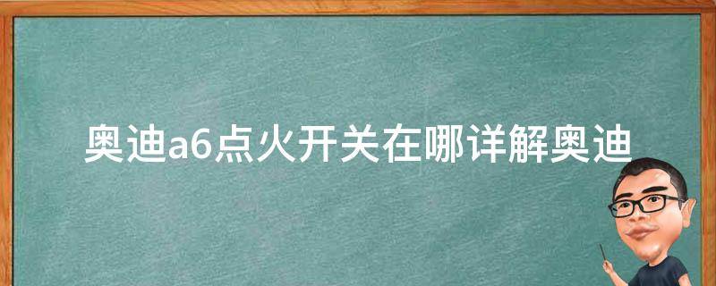 奥迪a6点火开关在哪_详解奥迪a6点火开关位置及常见故障排除