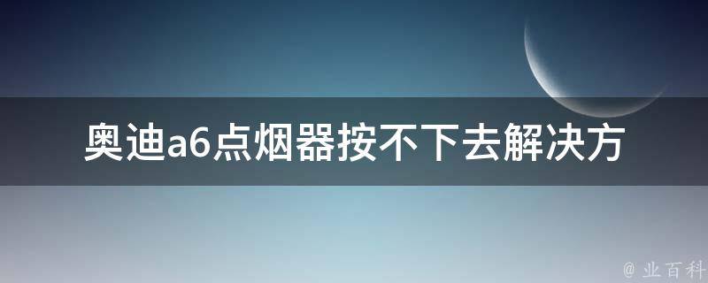 奥迪a6点烟器按不下去(解决方法、维修技巧、常见故障排除)