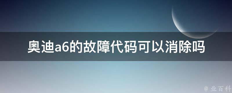 奥迪a6的故障代码可以消除吗_详解车主心中的疑惑