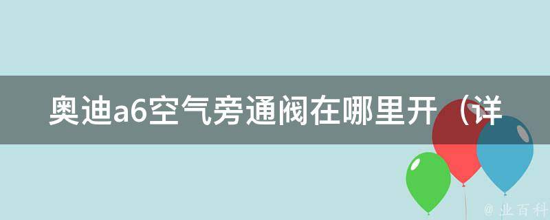 奥迪a6空气旁通阀在哪里开（详解a6空气旁通阀的位置及维护方法）