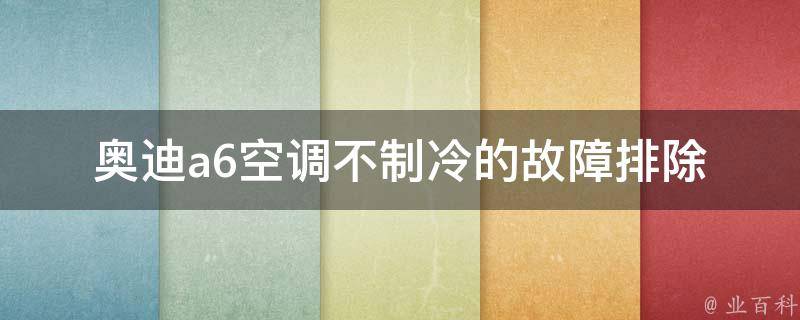 奥迪a6空调不制冷的故障排除_详解常见问题及解决方案