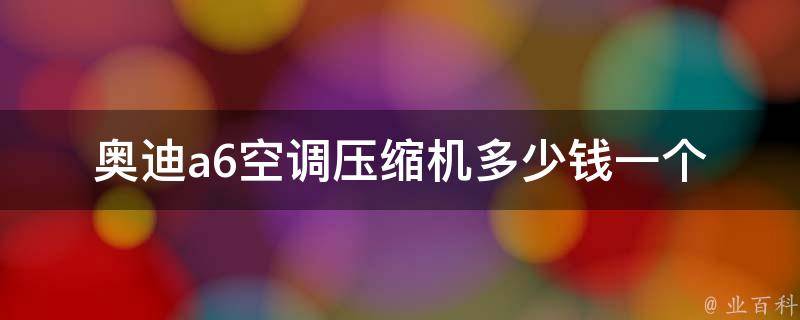 奥迪a6空调压缩机多少钱一个_降温神器，**对比及更换方法