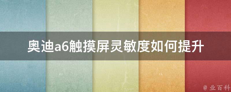 奥迪a6触摸屏灵敏度(如何提升触控体验)