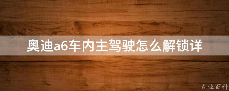 奥迪a6车内主驾驶怎么解锁(详细解决方法分享，让你轻松应对车内锁死难题)。