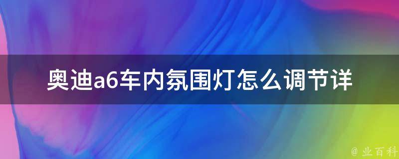 奥迪a6车内氛围灯怎么调节_详细教程+常见问题解答