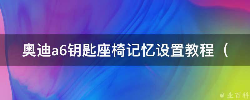 奥迪a6钥匙座椅记忆设置教程（详细步骤+常见问题解答）