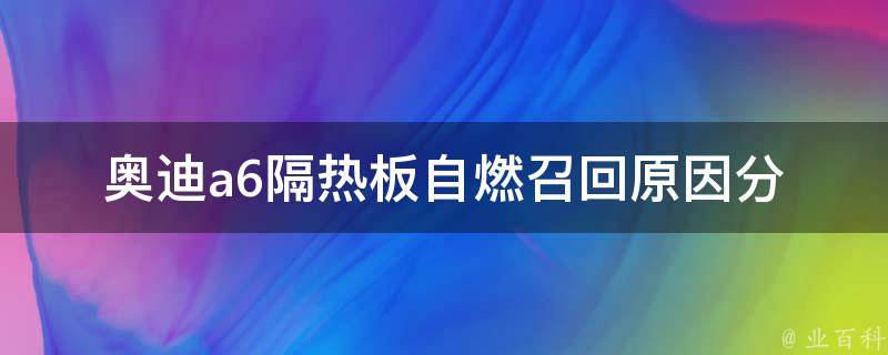 奥迪a6隔热板自燃召回(原因分析、召回时间、维修方案)。