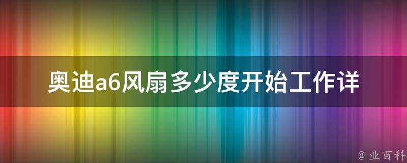 奥迪a6风扇多少度开始工作_详解车载风扇的工作原理和常见问题。