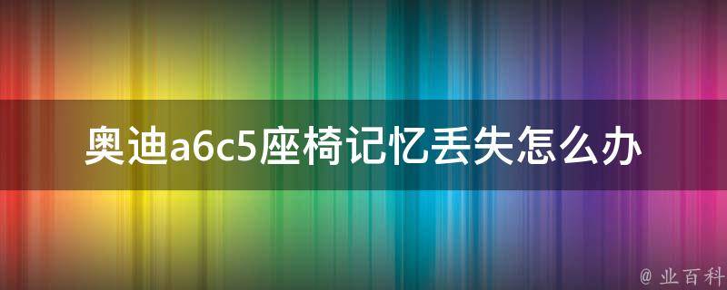 奥迪a6c5座椅记忆丢失怎么办(详解座椅记忆丢失原因及解决方法)