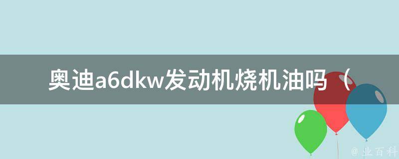 奥迪a6dkw发动机烧机油吗_详解a6dkw发动机常见问题及解决方法