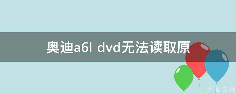 奥迪a6l dvd无法读取(原因分析及解决方法)