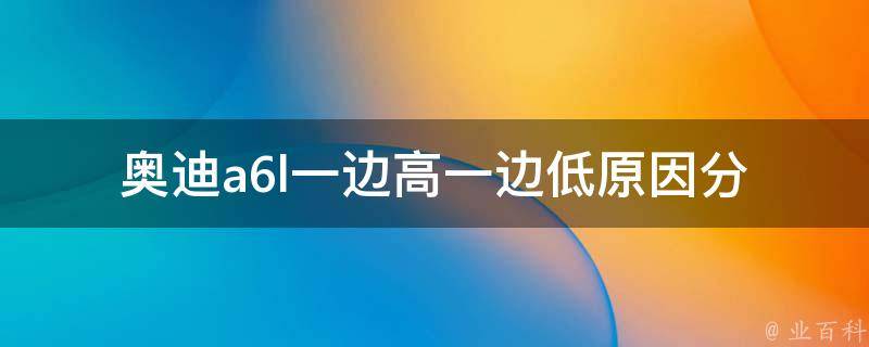 奥迪a6l一边高一边低_原因分析与解决方法