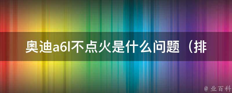 奥迪a6l不点火是什么问题_排查方法详解