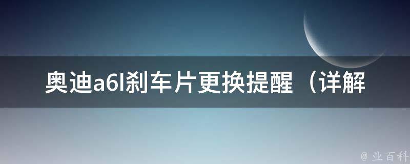 奥迪a6l刹车片更换提醒_详解奥迪a6l刹车片更换周期及注意事项