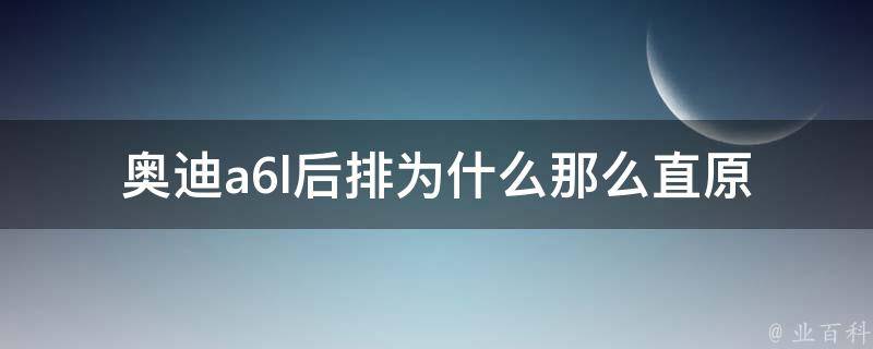 奥迪a6l后排为什么那么直_原因揭秘+解决方法分享