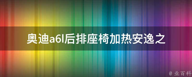 奥迪a6l后排座椅加热_安逸之选，让你的后座更加舒适