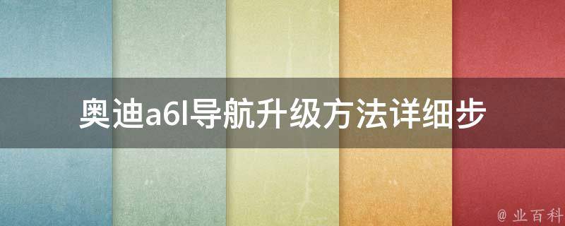 奥迪a6l导航升级方法_详细步骤及常见问题解答