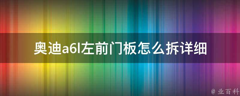 奥迪a6l左前门板怎么拆(详细步骤图解+拆卸注意事项)