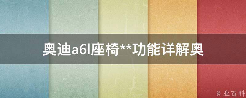 奥迪a6l座椅**功能(详解奥迪a6l座椅**功能如何使用、维护及注意事项)