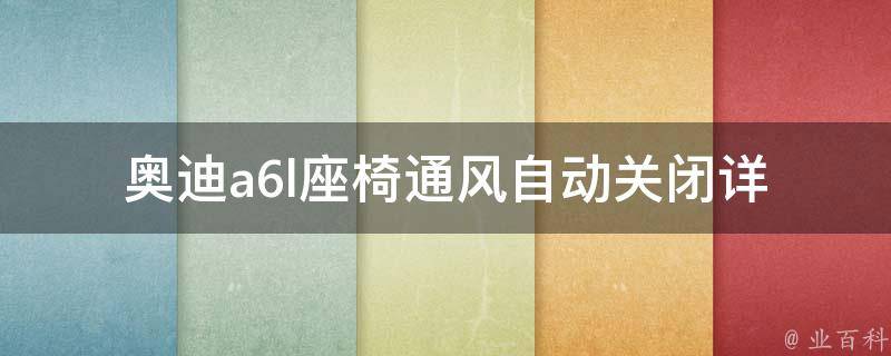 奥迪a6l座椅通风自动关闭(详解奥迪a6l座椅通风功能及使用技巧)。