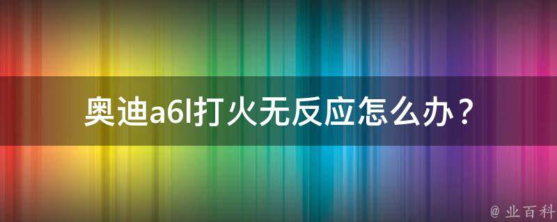 奥迪a6l打火无反应怎么办？_详细解决方案