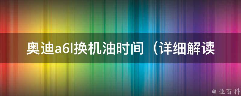 奥迪a6l换机油时间（详细解读不同车型换机油的时间周期）