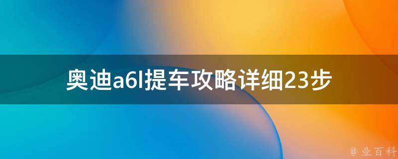 奥迪a6l提车攻略(详细23步教你轻松提车)