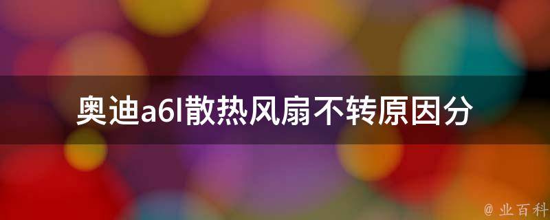 奥迪a6l散热风扇不转(原因分析及解决方法)