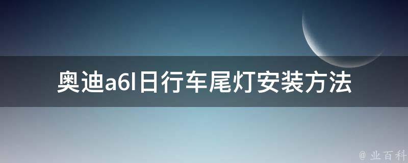 奥迪a6l日行车尾灯_安装方法、**、原厂配件推荐