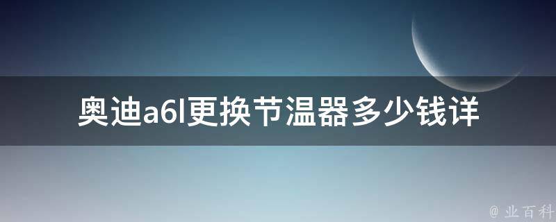 奥迪a6l更换节温器多少钱(详解奥迪a6l常见故障及维修费用参考)