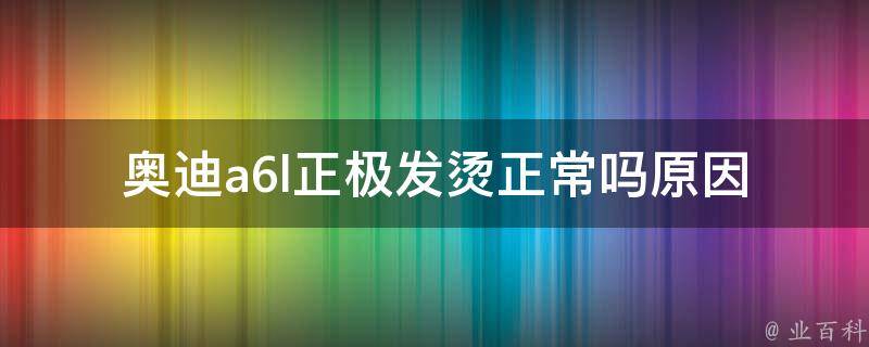 奥迪a6l正极发烫正常吗_原因分析及解决方法推荐