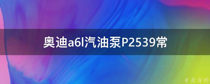 奥迪a6l汽油泵P2539_常见故障原因及解决方法