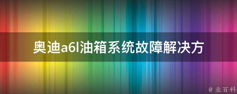 奥迪a6l油箱系统故障_解决方法大全