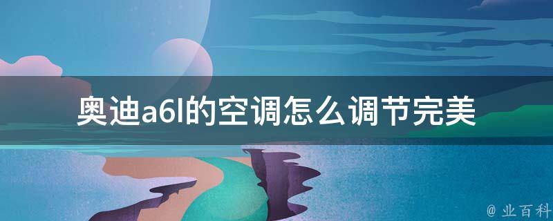 奥迪a6l的空调怎么调节_完美解决奥迪a6l空调调节问题的5个方法