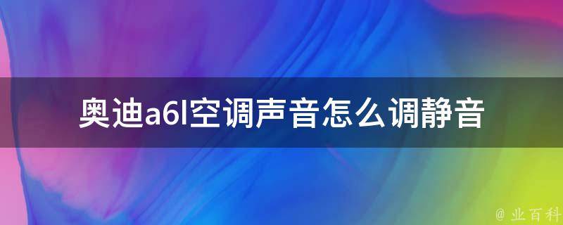 奥迪a6l空调声音怎么调静音_详解奥迪a6l空调静音方法及注意事项