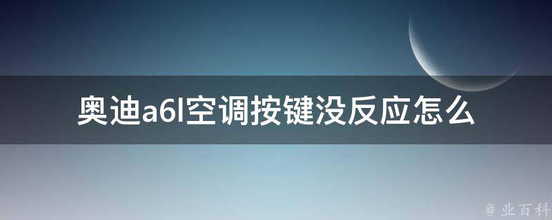 奥迪a6l空调按键没反应_怎么自行排除空调故障的方法。