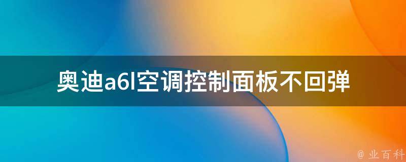 奥迪a6l空调控制面板不回弹_解决方法大全