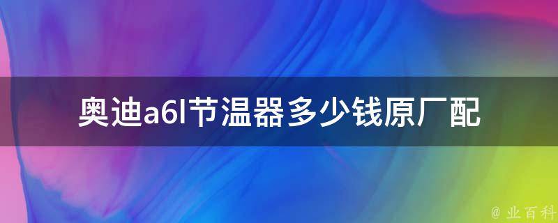 奥迪a6l节温器多少钱(原厂配件**及更换方法)