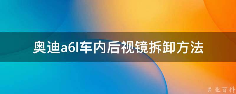 奥迪a6l车内后视镜拆卸方法_详细步骤及注意事项