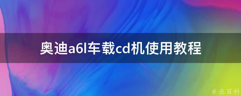 奥迪a6l车载cd机使用教程_详细操作步骤及功能介绍