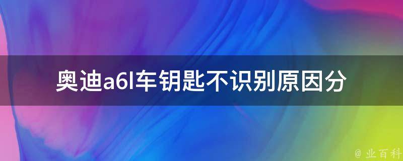 奥迪a6l车钥匙不识别_原因分析及解决方法