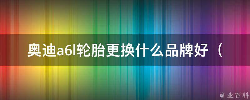 奥迪a6l轮胎更换什么品牌好（专业人士推荐的10大品牌）