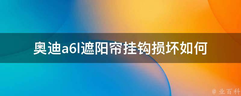 奥迪a6l遮阳帘挂钩损坏(如何快速更换遮阳帘挂钩)