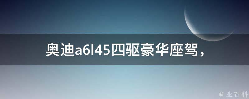 奥迪a6l45四驱_豪华座驾，全面解析奥迪a6l45四驱的优势和性能