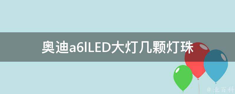 奥迪a6lLED大灯几颗灯珠_奥迪a6lLED大灯的灯珠数量及特点